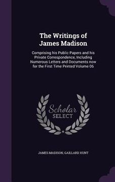 portada The Writings of James Madison: Comprising his Public Papers and his Private Correspondence, Including Numerous Letters and Documents now for the Firs (en Inglés)