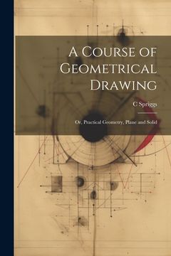 portada A Course of Geometrical Drawing: Or, Practical Geometry, Plane and Solid (en Inglés)