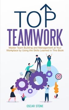 portada Top Teamwork: Master Team Building and Management at Your Workplace by Using the Skills Learned in This Book (in English)