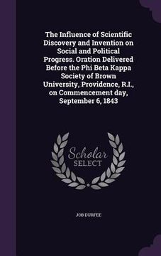 portada The Influence of Scientific Discovery and Invention on Social and Political Progress. Oration Delivered Before the Phi Beta Kappa Society of Brown Uni (en Inglés)