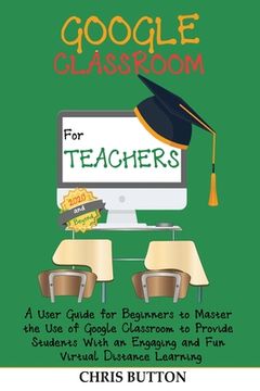 portada Google Classroom for Teachers (2020 and Beyond): A User Guide for Beginners to Master the Use of Google Classroom to Provide Students With an Engaging 