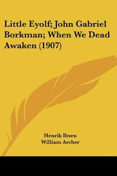 portada little eyolf; john gabriel borkman; when we dead awaken (1907) (en Inglés)