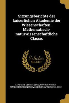 portada Sitzungsberichte der kaiserlichen Akademie der Wissenschaften. Mathematisch-naturwissenschaftliche Classe. (en Alemán)