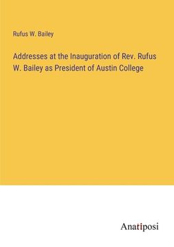 portada Addresses at the Inauguration of Rev. Rufus W. Bailey as President of Austin College (en Inglés)