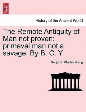 portada the remote antiquity of man not proven: primeval man not a savage. by b. c. y.