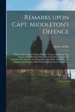 portada Remarks Upon Capt. Middleton's Defence [microform]: Wherein His Conduct During His Late Voyage for Discovering a Passage From Hudson's-Bay to the Sout (en Inglés)
