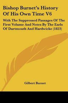 portada bishop burnet's history of his own time v6: with the suppressed passages of the first volume and notes by the earls of dartmouth and hardwicke (1823) (en Inglés)