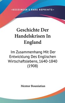 portada Geschichte Der Handelskrisen In England: Im Zusammenhang Mit Der Entwicklung Des Englischen Wirtschaftslebens, 1640-1840 (1908) (en Alemán)