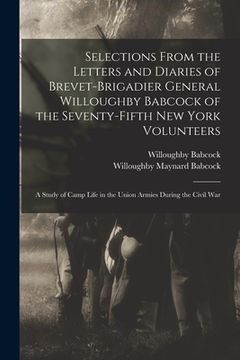 portada Selections From the Letters and Diaries of Brevet-Brigadier General Willoughby Babcock of the Seventy-fifth New York Volunteers: a Study of Camp Life (en Inglés)