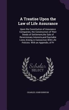 portada A Treatise Upon the Law of Life Assurance: Upon the Constitution of Assurance Companies, the Construction of Their Deeds of Settlement, the Sale of Re (en Inglés)