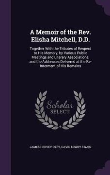 portada A Memoir of the Rev. Elisha Mitchell, D.D.: Together With the Tributes of Respect to His Memory, by Various Public Meetings and Literary Associations;