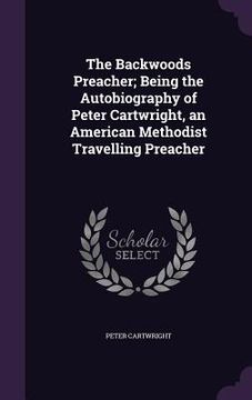 portada The Backwoods Preacher; Being the Autobiography of Peter Cartwright, an American Methodist Travelling Preacher (en Inglés)
