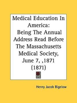 portada medical education in america: being the annual address read before the massachusetts medical society, june 7, ,1871 (1871) (en Inglés)