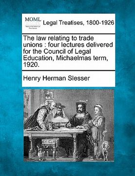 portada the law relating to trade unions: four lectures delivered for the council of legal education, michaelmas term, 1920. (en Inglés)