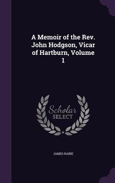 portada A Memoir of the Rev. John Hodgson, Vicar of Hartburn, Volume 1 (in English)