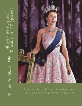portada High Fashion and Elizabeth II Great!: Elizabeth, politics. fashion, art, diplomacy, etiquette, wedding. (in English)