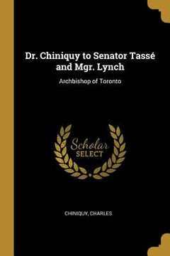 portada Dr. Chiniquy to Senator Tassé and Mgr. Lynch: Archbishop of Toronto