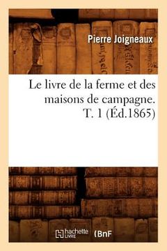 portada Le Livre de la Ferme Et Des Maisons de Campagne. T. 1 (Éd.1865) (in French)