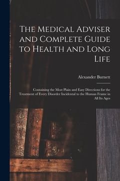 portada The Medical Adviser and Complete Guide to Health and Long Life: Containing the Most Plain and Easy Directions for the Treatment of Every Disorder Inci (en Inglés)