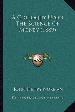 portada a colloquy upon the science of money (1889) a colloquy upon the science of money (1889) (en Inglés)