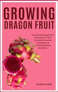 portada Growing Dragon Fruit: Step By Step Beginners Instruction To The Complete Growing Techniques & Troubleshooting Solutions (en Inglés)