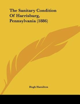 portada the sanitary condition of harrisburg, pennsylvania (1886) (en Inglés)