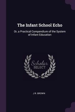portada The Infant School Echo: Or, a Practical Compendium of the System of Infant Education (en Inglés)