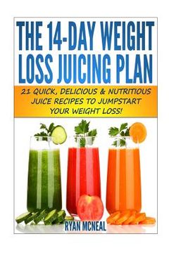 portada The 14-Day Weight Loss Juicing Plan: 21 Quick, Delicious & Nutritious Juice Recipes To Jumpstart Your Weight Loss! (en Inglés)