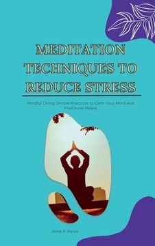 portada Meditation Techniques to Reduce Stress: Mindful Living: Simple Practices to Calm Your Mind and Find Inner Peace (en Inglés)