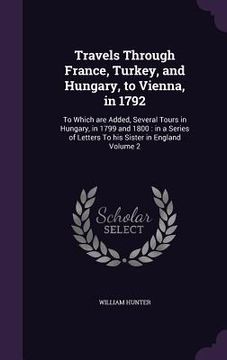 portada Travels Through France, Turkey, and Hungary, to Vienna, in 1792: To Which are Added, Several Tours in Hungary, in 1799 and 1800: in a Series of Letter (en Inglés)