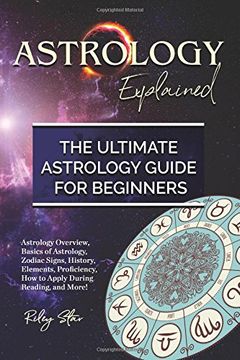 portada Astrology Explained: Astrology Overview, Basics of Astrology, Zodiac Signs, History, Elements, Proficiency, How to Apply During Reading, and More! The Ultimate Astrology Guide for Beginners