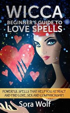 portada Wicca - Beginner's Guide to Love Spells: Powerful Spells That Help You Attract and Find Love, Sex and Companionship! (en Inglés)