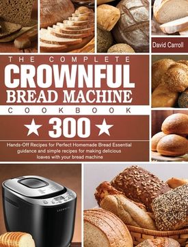 portada The Complete CROWNFUL Bread Machine Cookbook: 300 Hands-Off Recipes for Perfect Homemade Bread Essential guidance and simple recipes for making delici