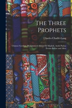 portada The Three Prophets: Chinese Gordon, Mohammed-Ahmed el Maahdi, Arabi Pasha: Events Before and After (en Inglés)