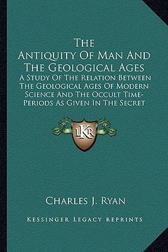 portada the antiquity of man and the geological ages: a study of the relation between the geological ages of modern science and the occult time-periods as giv (en Inglés)