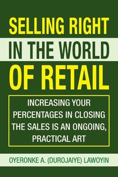 portada Selling Right in the World of Retail: Increasing Your Percentages in Closing the Sales Is an Ongoing, Practical Art (en Inglés)
