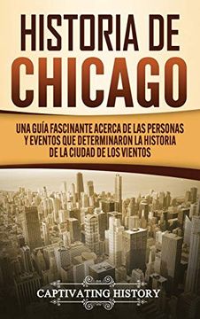 portada Historia de Chicago: Una Guía Fascinante Acerca de las Personas y Eventos que Determinaron la Historia de la Ciudad de los Vientos