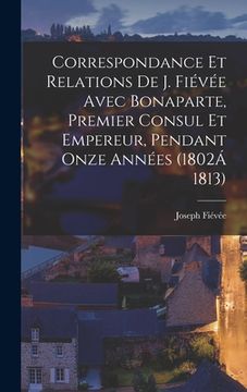 portada Correspondance Et Relations De J. Fiévée Avec Bonaparte, Premier Consul Et Empereur, Pendant Onze Années (1802Á 1813) (en Francés)