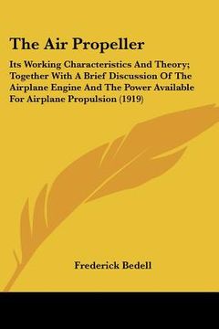 portada the air propeller: its working characteristics and theory; together with a brief discussion of the airplane engine and the power availabl