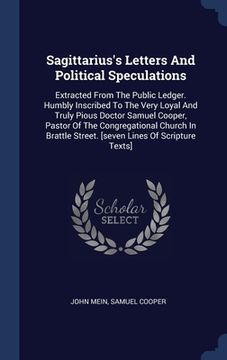 portada Sagittarius's Letters And Political Speculations: Extracted From The Public Ledger. Humbly Inscribed To The Very Loyal And Truly Pious Doctor Samuel C