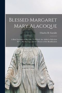 portada Blessed Margaret Mary Alacoque: a Brief Account of Her Life. To Which Are Added a Selection From Her Sayings, and the Decree of the Beatification