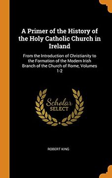 portada A Primer of the History of the Holy Catholic Church in Ireland: From the Introduction of Christianity to the Formation of the Modern Irish Branch of the Church of Rome, Volumes 1-2 (en Inglés)