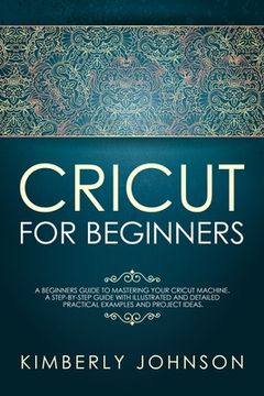 portada Cricut For Beginners: A Beginner's Guide to Mastering Your Cricut Machine. A Step-by-Step Guide with Illustrated and Detailed Practical Exam