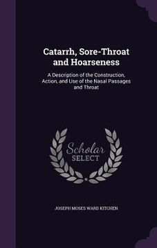 portada Catarrh, Sore-Throat and Hoarseness: A Description of the Construction, Action, and Use of the Nasal Passages and Throat