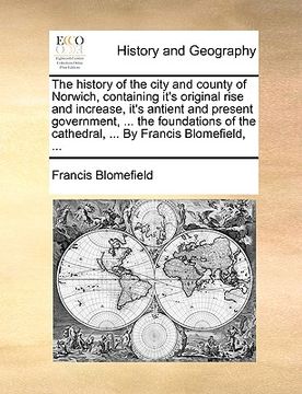 portada the history of the city and county of norwich, containing it's original rise and increase, it's antient and present government, ... the foundations of (en Inglés)