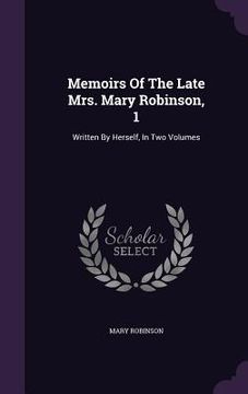 portada Memoirs Of The Late Mrs. Mary Robinson, 1: Written By Herself, In Two Volumes (en Inglés)