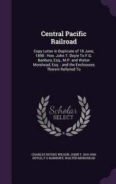 portada Central Pacific Railroad: Copy Letter in Duplicate of 18 June, 1898: Hon. John T. Doyle To F.G. Banbury, Esq., M.P. and Walter Morshead, Esq.: a (in English)