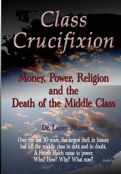 portada Class Crucifixion: Money, Power, Religion and the Death of the Middle Class (en Inglés)