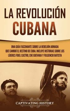 portada La Revolución Cubana: Una Guía Fascinante Sobre la Rebelión Armada que Cambió el Destino de Cuba. Incluye Historias Sobre los Líderes Fidel Castro, che Guevara y Fulgencio Batista