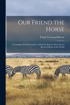 portada Our Friend the Horse: a Complete Practical Guide to All That is Known About Every Breed of Horse in the World (en Inglés)